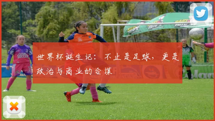 世界杯诞生记：不止是足球，更是政治与商业的合谋