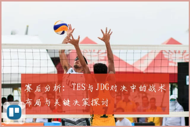赛后分析:TES与JDG对决中的战术布局与关键决策探讨