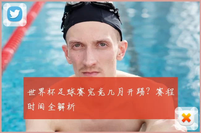 世界杯足球赛究竟几月开踢？赛程时间全解析