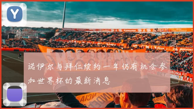 诺伊尔与拜仁续约一年仍有机会参加世界杯的最新消息