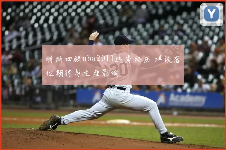 特纳回顾nba2011选秀经历 详谈落位期待与生涯影响