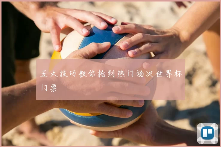五大技巧教你抢到热门场次世界杯门票