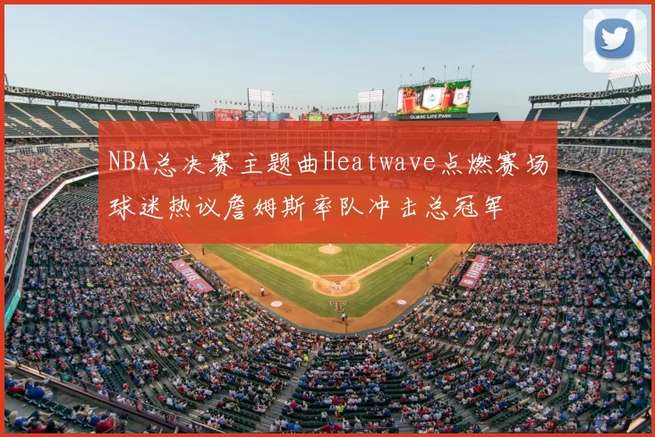 NBA总决赛主题曲Heatwave点燃赛场球迷热议詹姆斯率队冲击总冠军