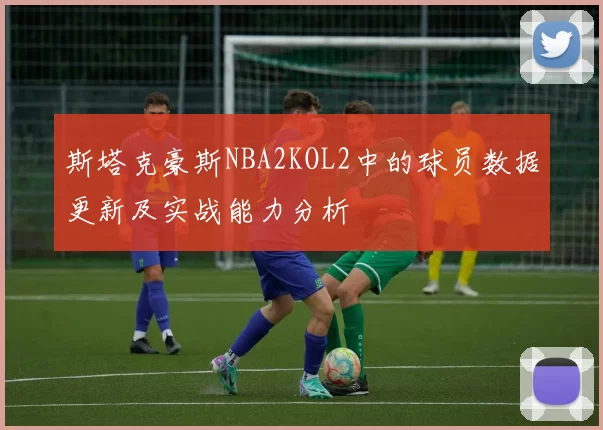 斯塔克豪斯NBA2KOL2中的球员数据更新及实战能力分析