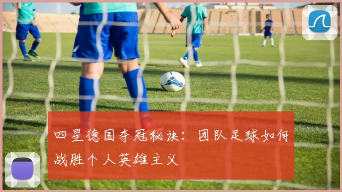 四星德国夺冠秘诀：团队足球如何战胜个人英雄主义