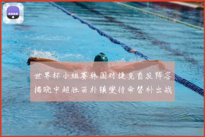 世界杯小组赛韩国对捷克首发阵容揭晓中超独苗朴镇燮待命替补出战