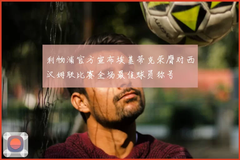 利物浦官方宣布埃基蒂克荣膺对西汉姆联比赛全场最佳球员称号
