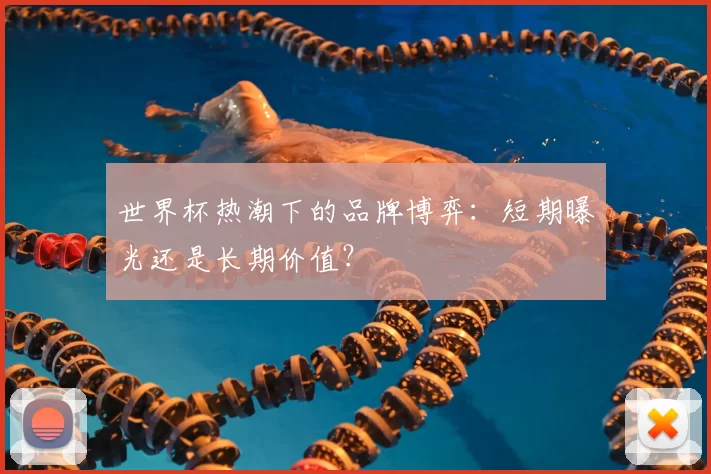 世界杯热潮下的品牌博弈：短期曝光还是长期价值？