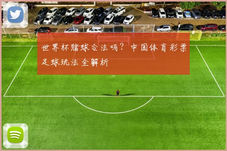 世界杯赌球合法吗？中国体育彩票足球玩法全解析