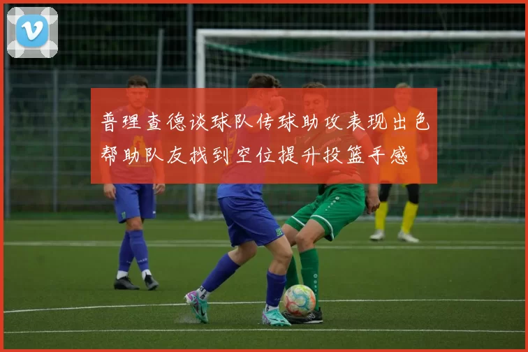 普理查德谈球队传球助攻表现出色帮助队友找到空位提升投篮手感