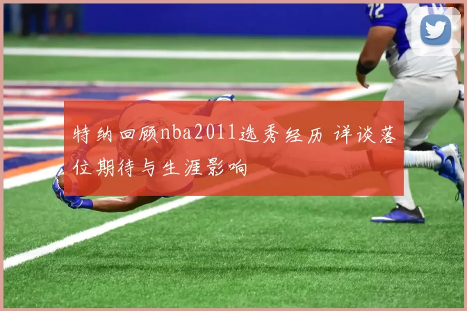 特纳回顾nba2011选秀经历 详谈落位期待与生涯影响