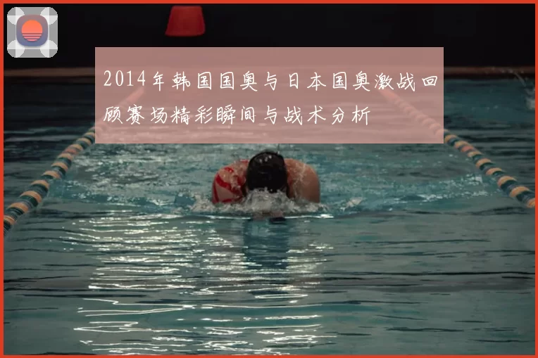 2014年韩国国奥与日本国奥激战回顾赛场精彩瞬间与战术分析