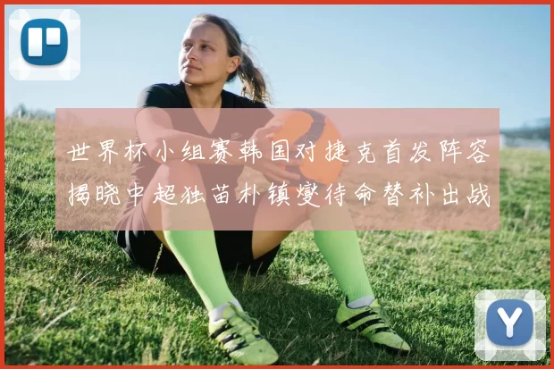 世界杯小组赛韩国对捷克首发阵容揭晓中超独苗朴镇燮待命替补出战