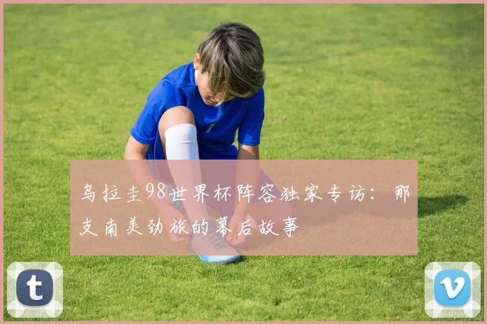 乌拉圭98世界杯阵容独家专访：那支南美劲旅的幕后故事