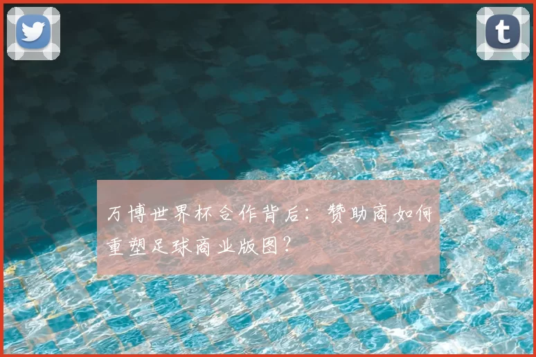 万博世界杯合作背后：赞助商如何重塑足球商业版图？