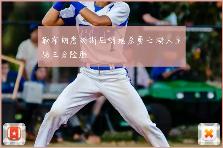 勒布朗詹姆斯压哨绝杀勇士湖人主场三分险胜
