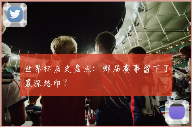 世界杯历史盘点：哪届赛事留下了最深烙印？