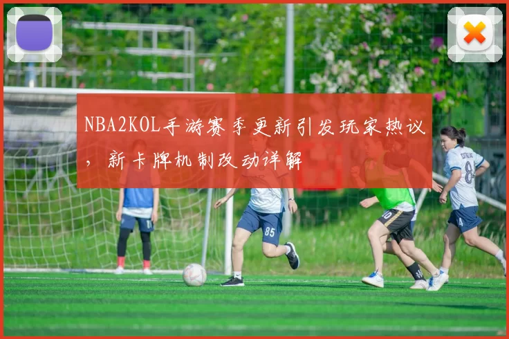 NBA2KOL手游赛季更新引发玩家热议，新卡牌机制改动详解