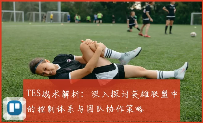 TES战术解析：深入探讨英雄联盟中的控制体系与团队协作策略