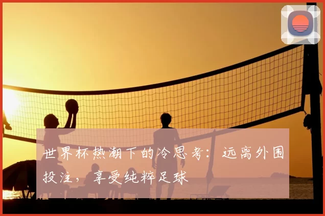 世界杯热潮下的冷思考：远离外围投注，享受纯粹足球