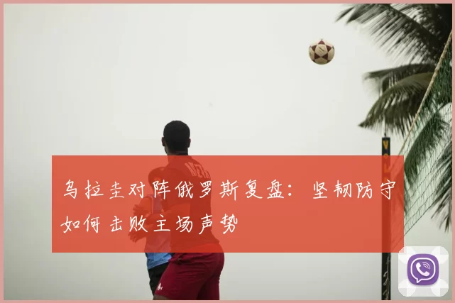 乌拉圭对阵俄罗斯复盘：坚韧防守如何击败主场声势