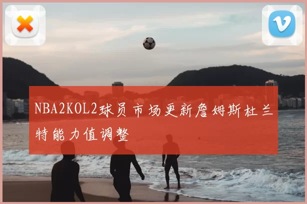 NBA2KOL2球员市场更新詹姆斯杜兰特能力值调整