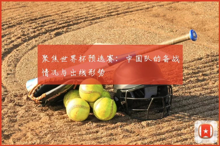 聚焦世界杯预选赛：中国队的备战情况与出线形势