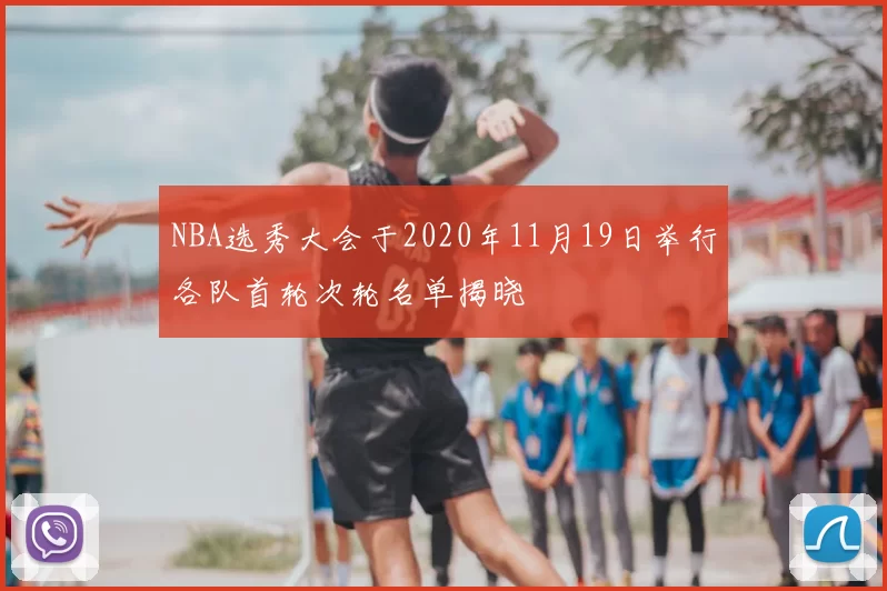 NBA选秀大会于2020年11月19日举行各队首轮次轮名单揭晓