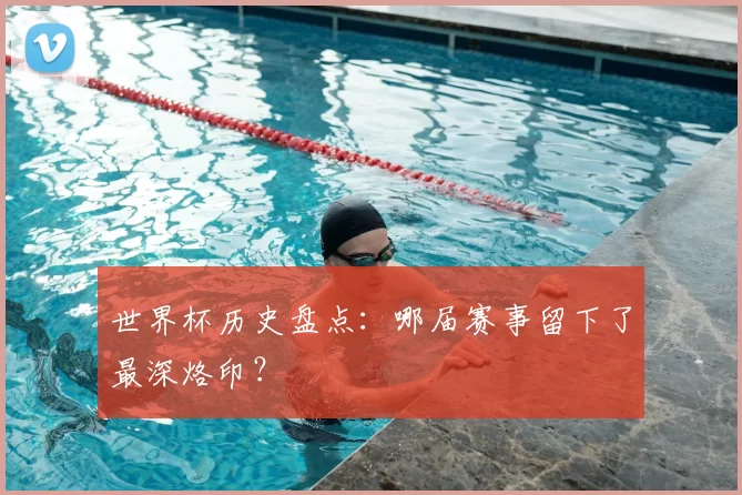 世界杯历史盘点：哪届赛事留下了最深烙印？