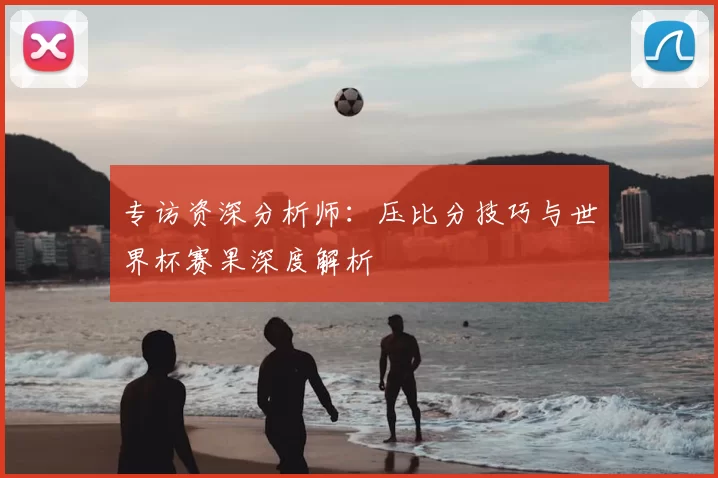 专访资深分析师：压比分技巧与世界杯赛果深度解析