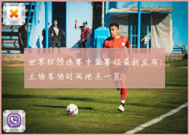 世界杯预选赛中国赛程最新发布：主场客场时间地点一览