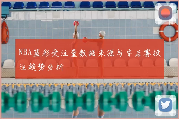 NBA篮彩受注量数据来源与季后赛投注趋势分析