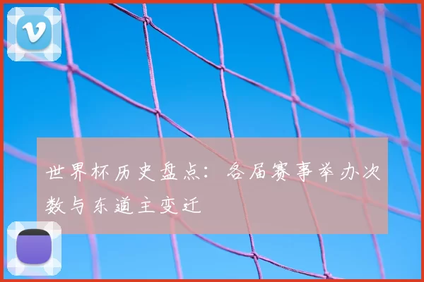 世界杯历史盘点：各届赛事举办次数与东道主变迁