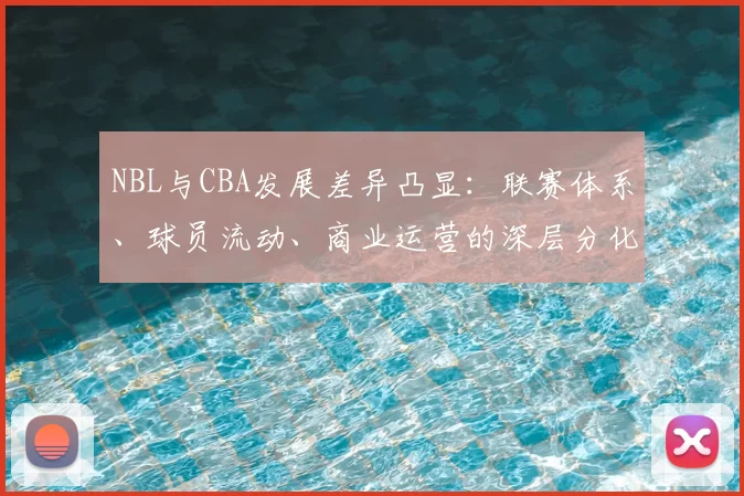 NBL与CBA发展差异凸显：联赛体系、球员流动、商业运营的深层分化