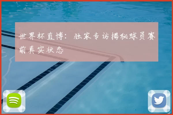 世界杯直博：独家专访揭秘球员赛前真实状态