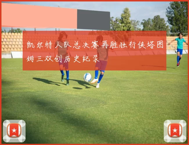 凯尔特人队总决赛再胜独行侠塔图姆三双创历史纪录