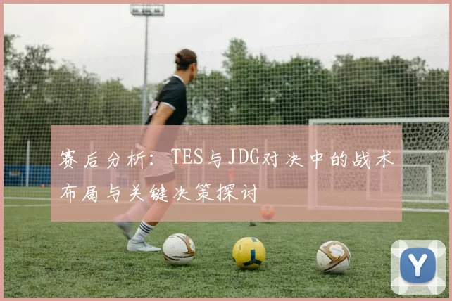 赛后分析：TES与JDG对决中的战术布局与关键决策探讨