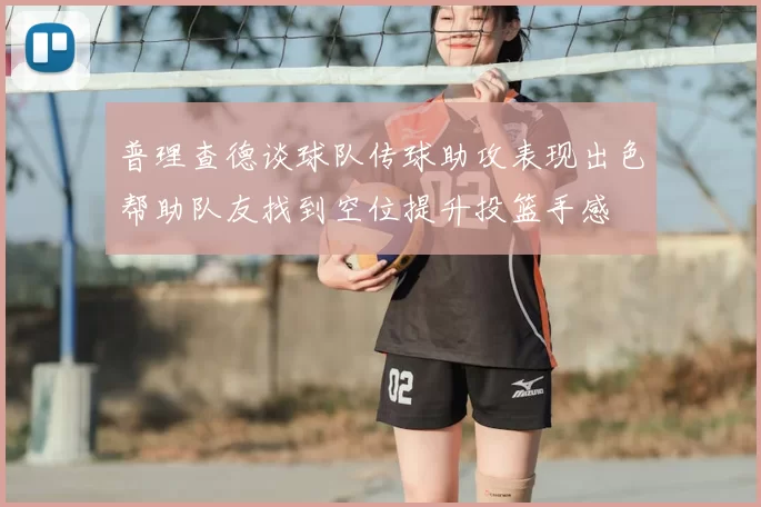 普理查德谈球队传球助攻表现出色帮助队友找到空位提升投篮手感