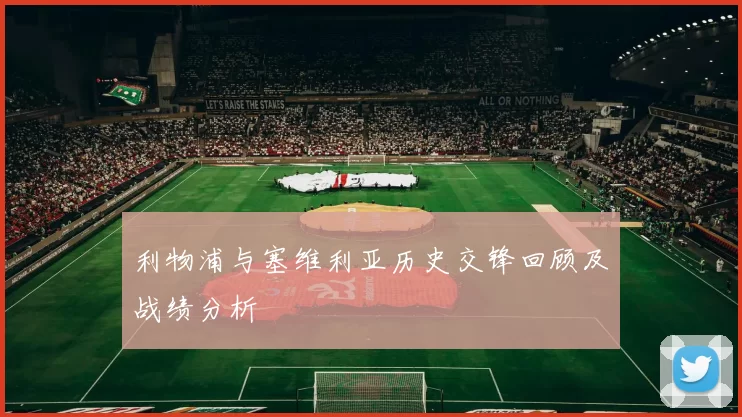 利物浦与塞维利亚历史交锋回顾及战绩分析