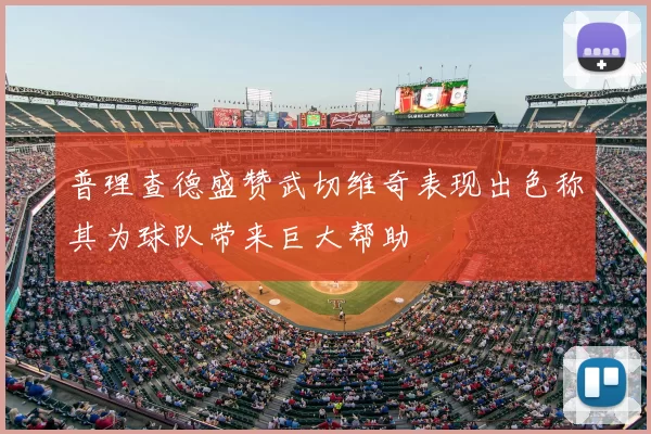 普理查德盛赞武切维奇表现出色称其为球队带来巨大帮助