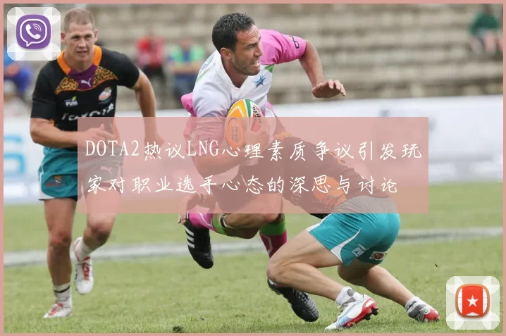 DOTA2热议LNG心理素质争议引发玩家对职业选手心态的深思与讨论