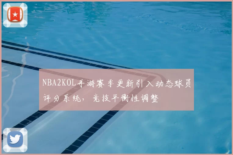 NBA2KOL手游赛季更新引入动态球员评分系统，竞技平衡性调整