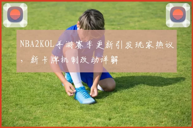 NBA2KOL手游赛季更新引发玩家热议，新卡牌机制改动详解