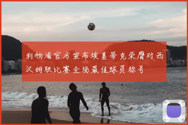 利物浦官方宣布埃基蒂克荣膺对西汉姆联比赛全场最佳球员称号