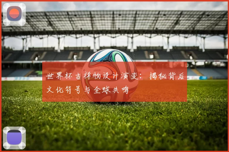 世界杯吉祥物设计演变：揭秘背后文化符号与全球共鸣