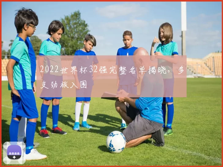 2022世界杯32强完整名单揭晓，多支劲旅入围