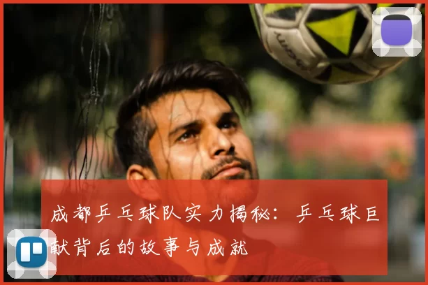 成都乒乓球队实力揭秘：乒乓球巨献背后的故事与成就