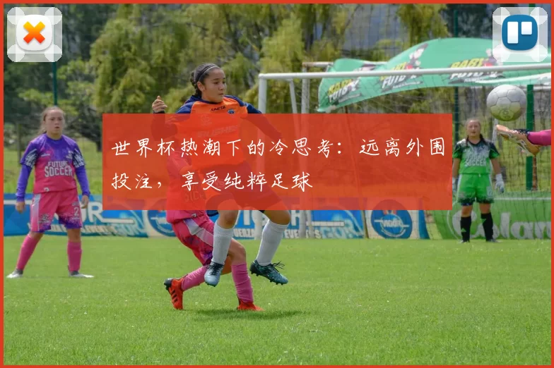 世界杯热潮下的冷思考：远离外围投注，享受纯粹足球