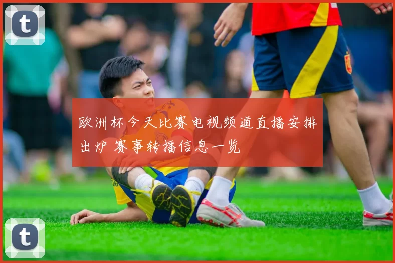 欧洲杯今天比赛电视频道直播安排出炉 赛事转播信息一览