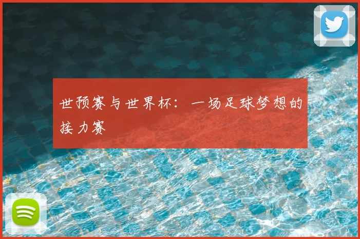 世预赛与世界杯：一场足球梦想的接力赛